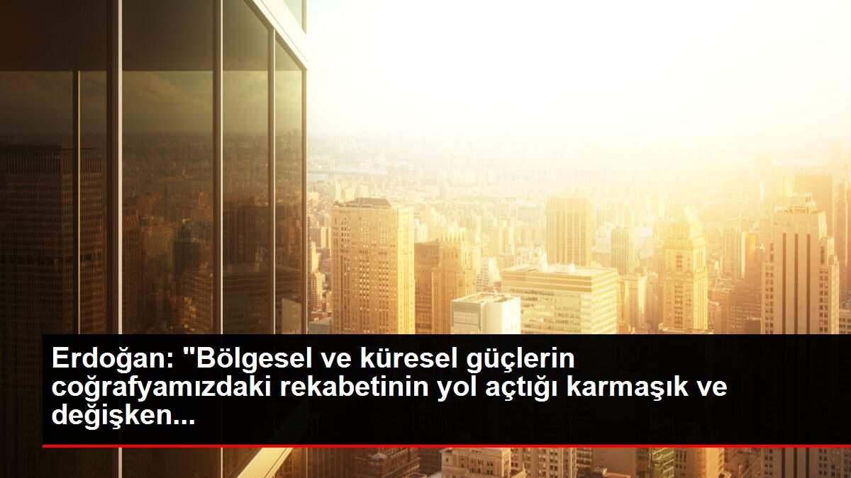 Erdoğan: 'Bölgesel ve küresel güçlerin coğrafyamızdaki rekabetinin yol açtığı karmaşık ve değişken...