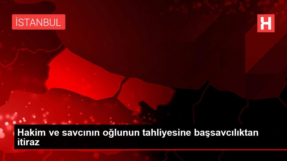Hakim ve savcının oğlunun tahliyesine başsavcılıktan itiraz