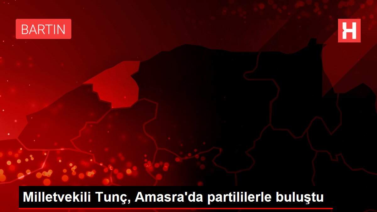 Milletvekili Tunç, Amasra'da partililerle buluştu