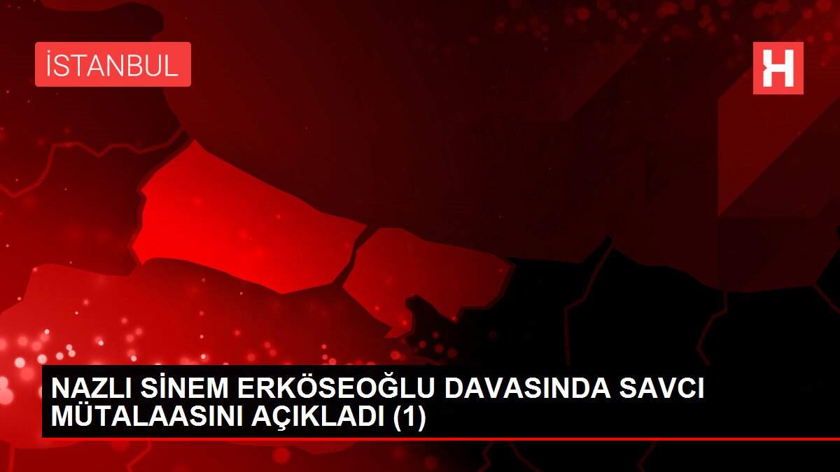 NAZLI SİNEM ERKÖSEOĞLU DAVASINDA SAVCI MÜTALAASINI AÇIKLADI (1)