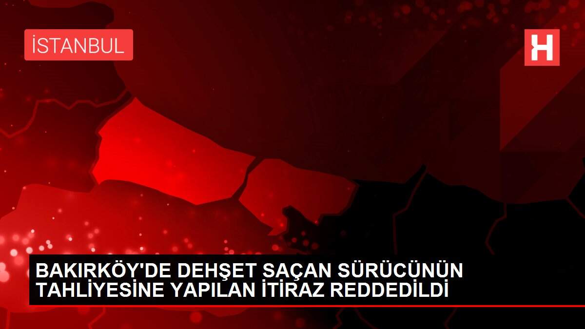 BAKIRKÖY'DE DEHŞET SAÇAN SÜRÜCÜNÜN TAHLİYESİNE YAPILAN İTİRAZ REDDEDİLDİ