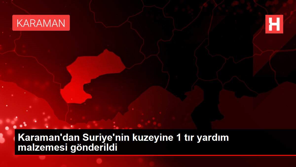 Karaman'dan Suriye'nin kuzeyine 1 tır yardım malzemesi gönderildi
