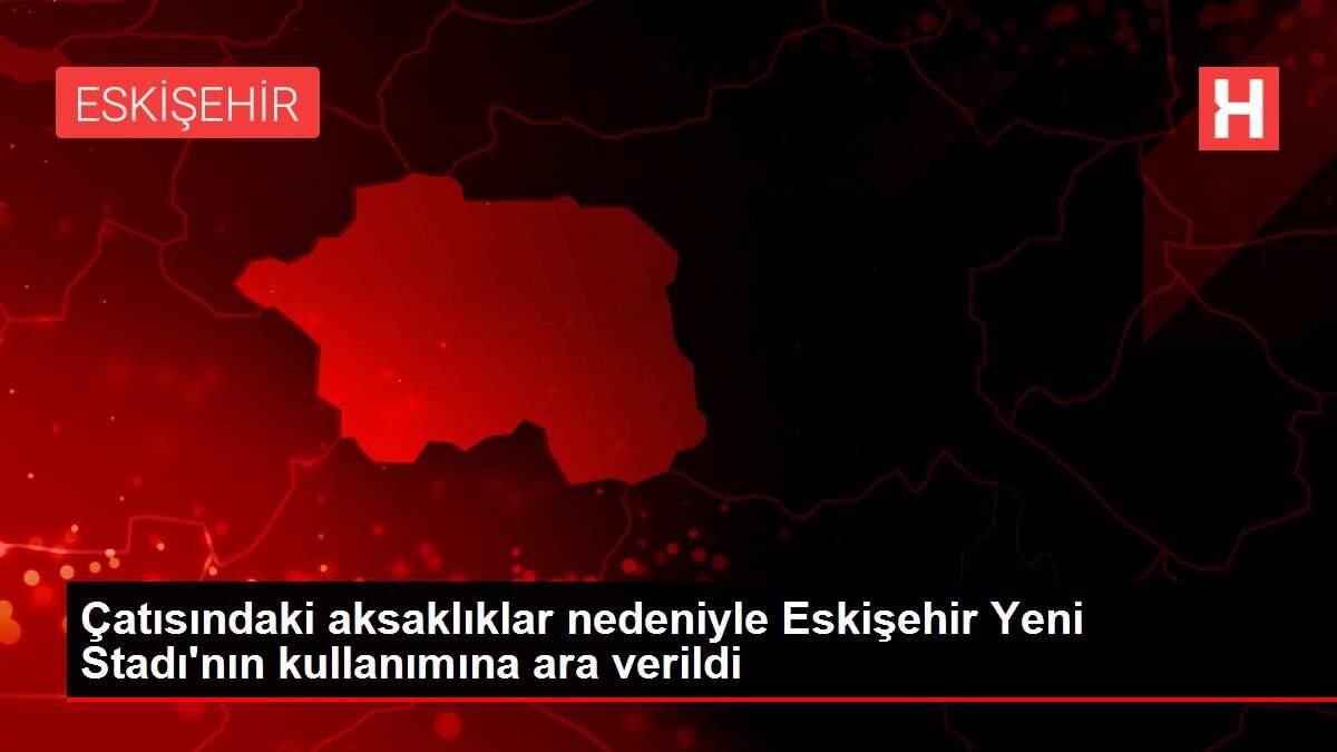 Çatısındaki aksaklıklar nedeniyle Eskişehir Yeni Stadı'nın kullanımına ara verildi