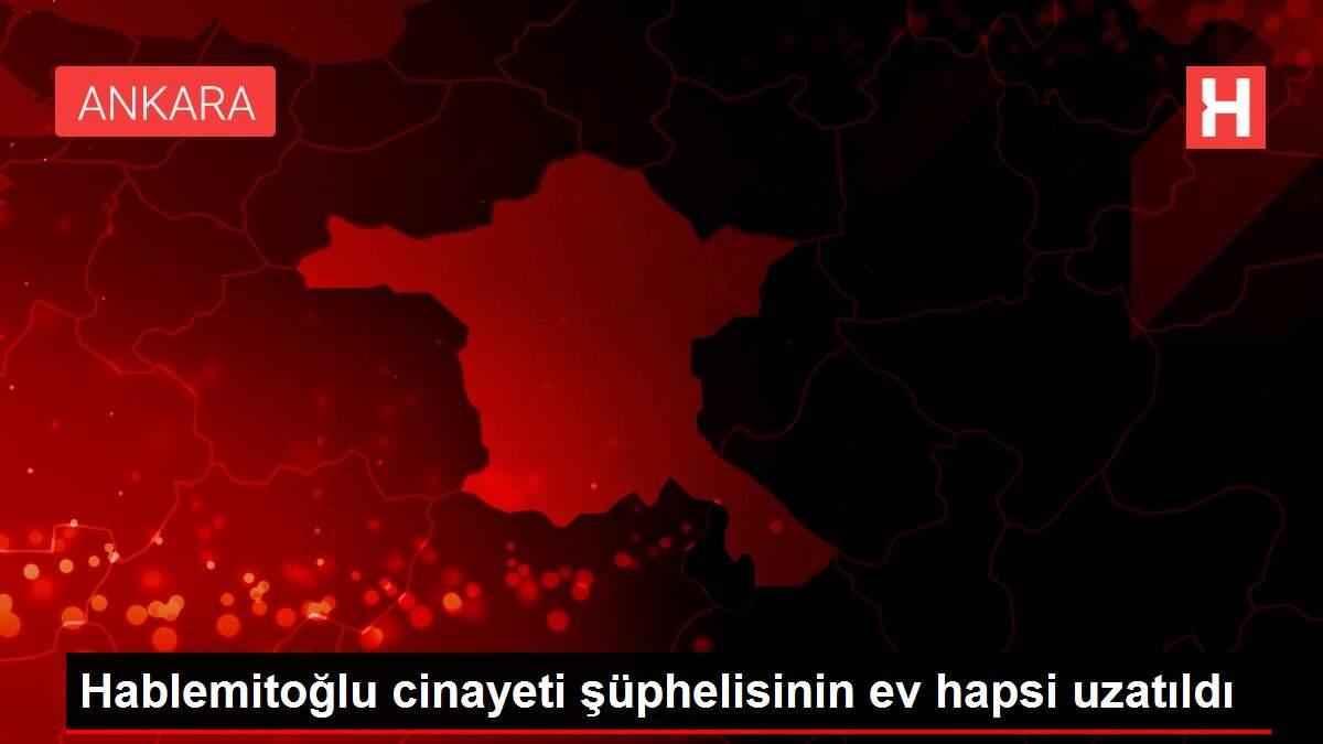 Hablemitoğlu cinayeti şüphelisinin ev hapsi uzatıldı
