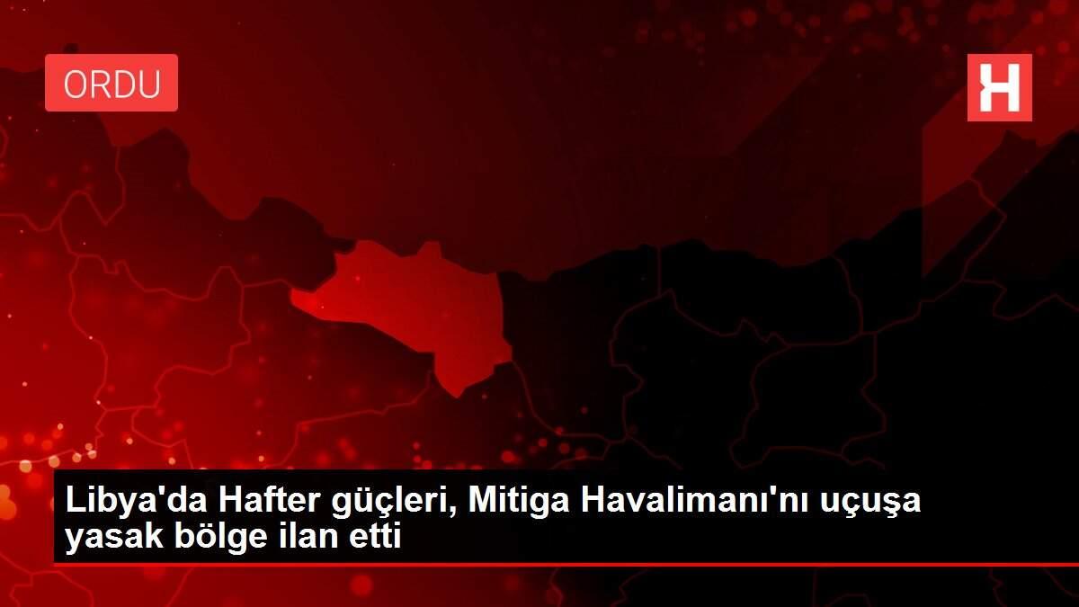 Libya'da Hafter güçleri, Mitiga Havalimanı'nı uçuşa yasak bölge ilan etti