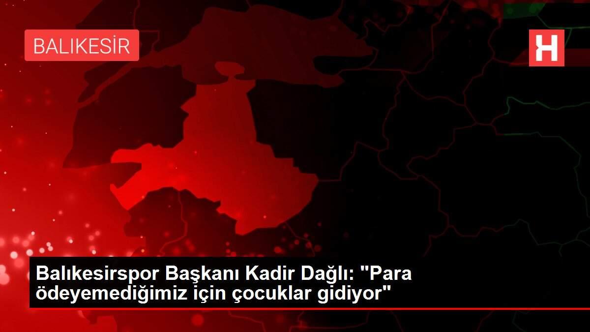 Balıkesirspor Başkanı Kadir Dağlı: 'Para ödeyemediğimiz için çocuklar gidiyor'
