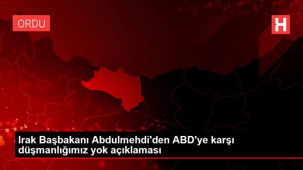 Irak Başbakanı Abdulmehdi'den ABD'ye karşı düşmanlığımız yok açıklaması