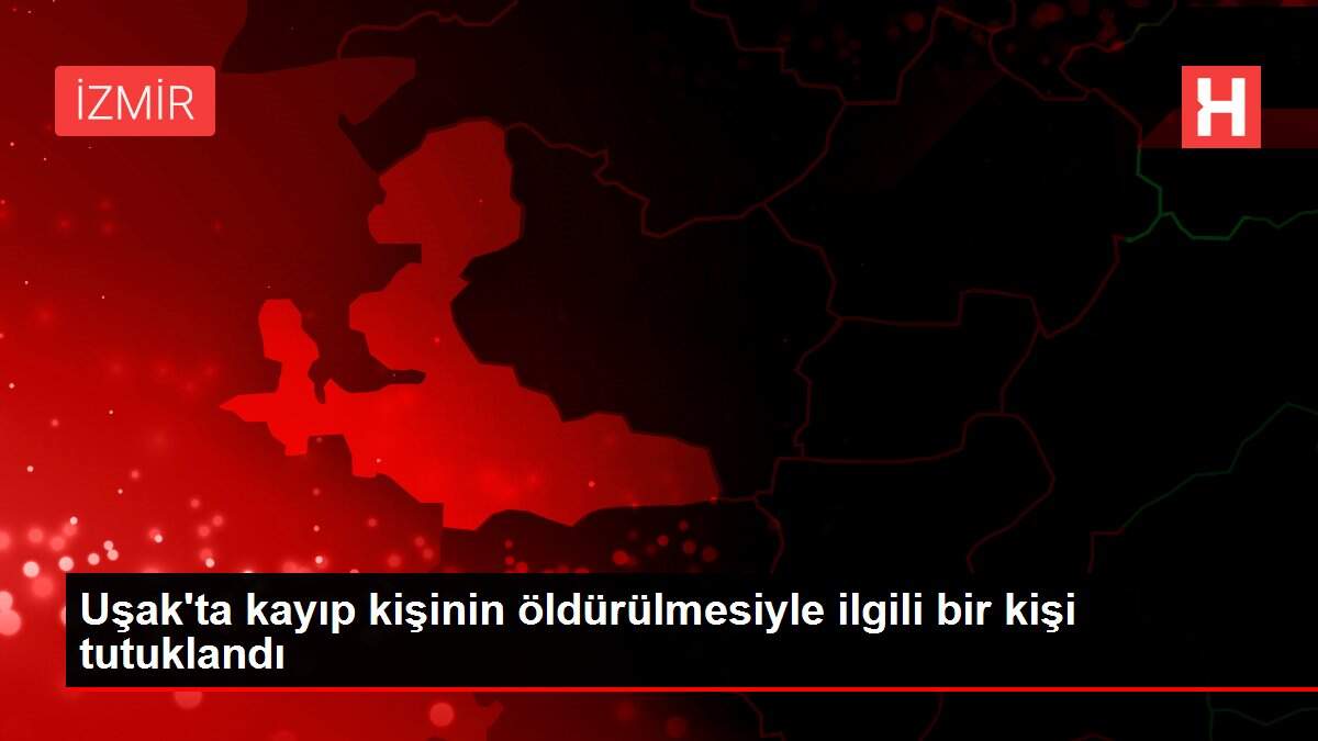 Uşak'ta kayıp kişinin öldürülmesiyle ilgili bir kişi tutuklandı