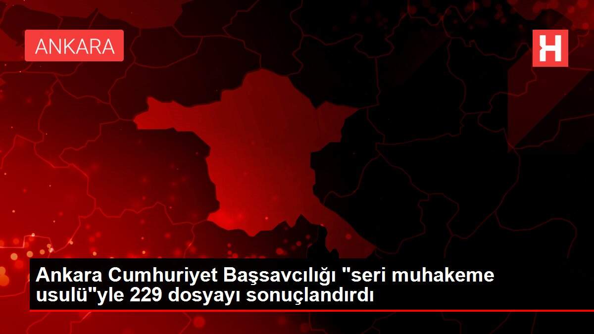 Ankara Cumhuriyet Başsavcılığı 'seri muhakeme usulü'yle 229 dosyayı sonuçlandırdı