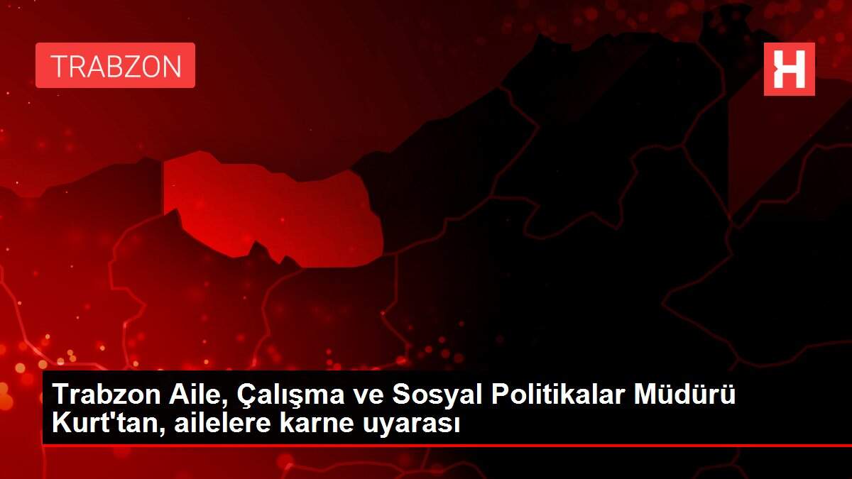 Trabzon Aile, Çalışma ve Sosyal Politikalar Müdürü Kurt'tan, ailelere karne uyarası