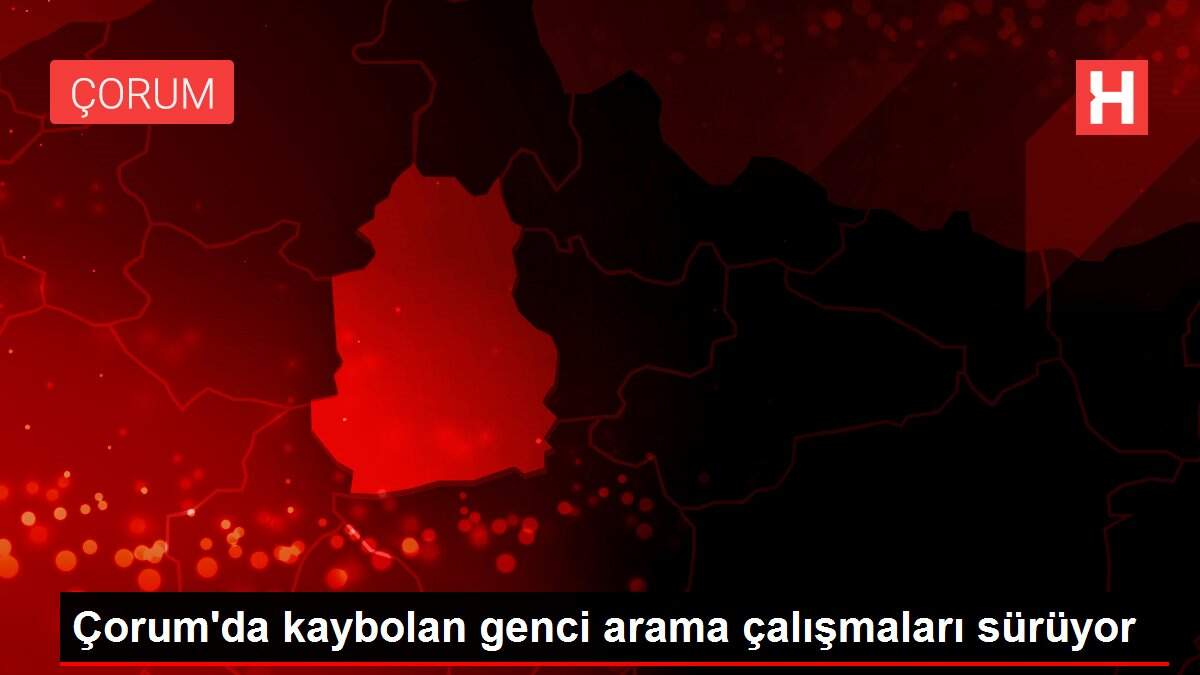 Çorum'da kaybolan genci arama çalışmaları sürüyor