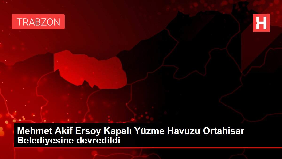 Mehmet Akif Ersoy Kapalı Yüzme Havuzu Ortahisar Belediyesine devredildi