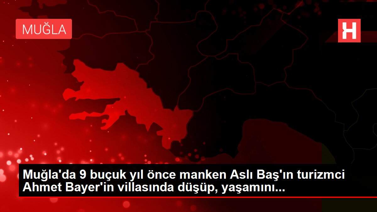 Muğla'da 9 buçuk yıl önce manken Aslı Baş'ın turizmci Ahmet Bayer'in villasında düşüp, yaşamını...
