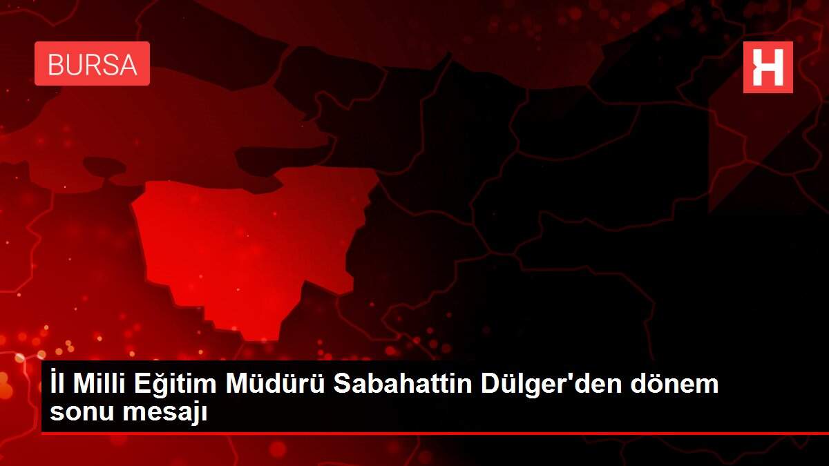 İl Milli Eğitim Müdürü Sabahattin Dülger'den dönem sonu mesajı