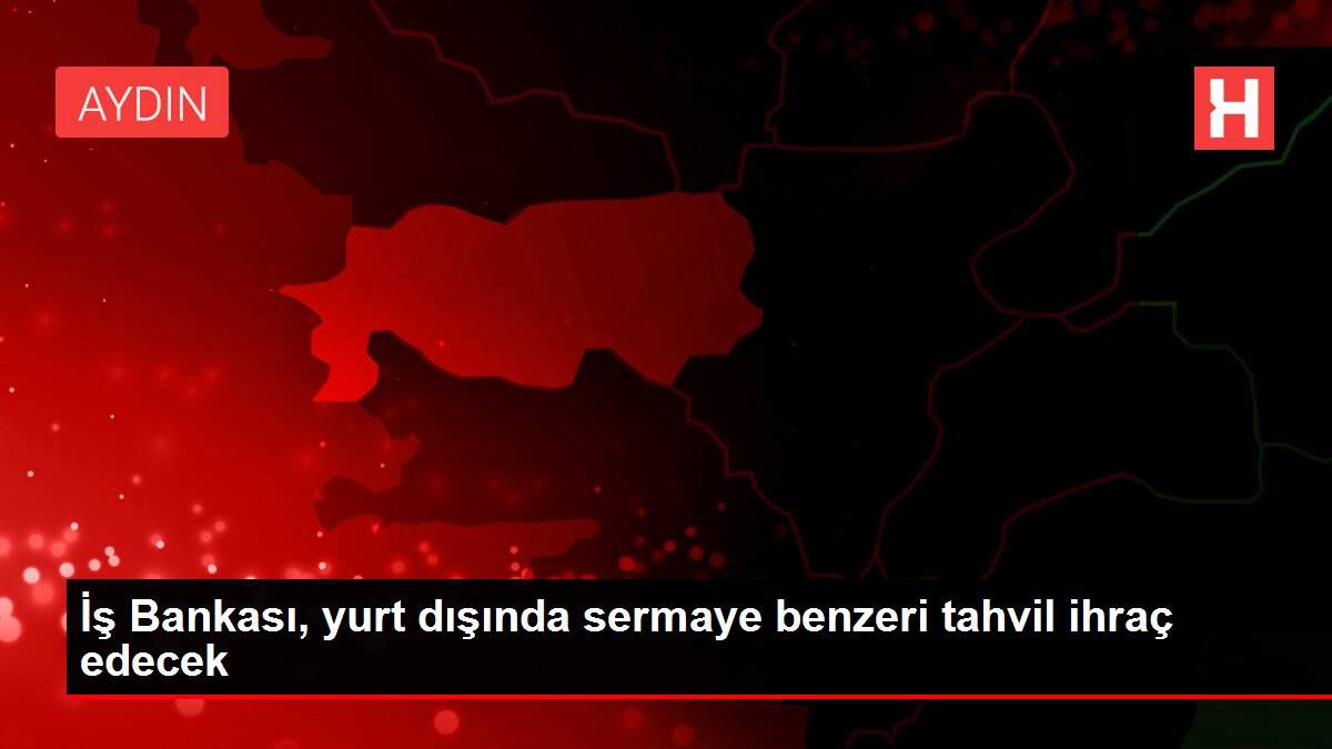 İş Bankası, yurt dışında sermaye benzeri tahvil ihraç edecek