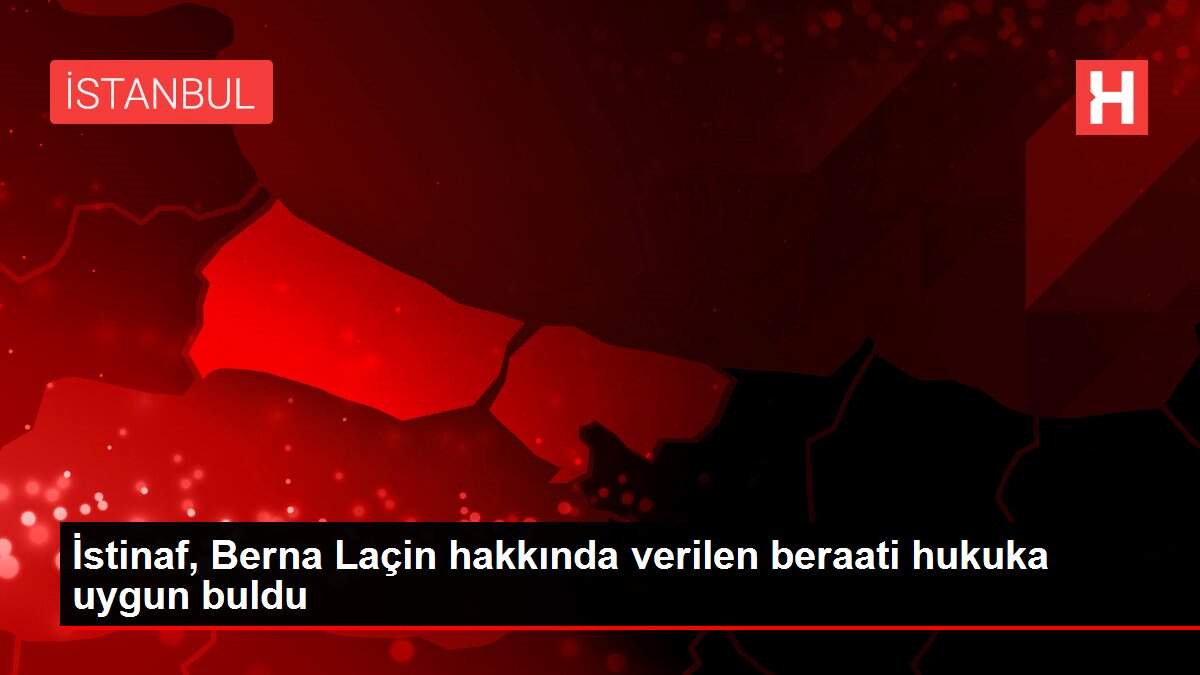 İstinaf, Berna Laçin hakkında verilen beraati hukuka uygun buldu