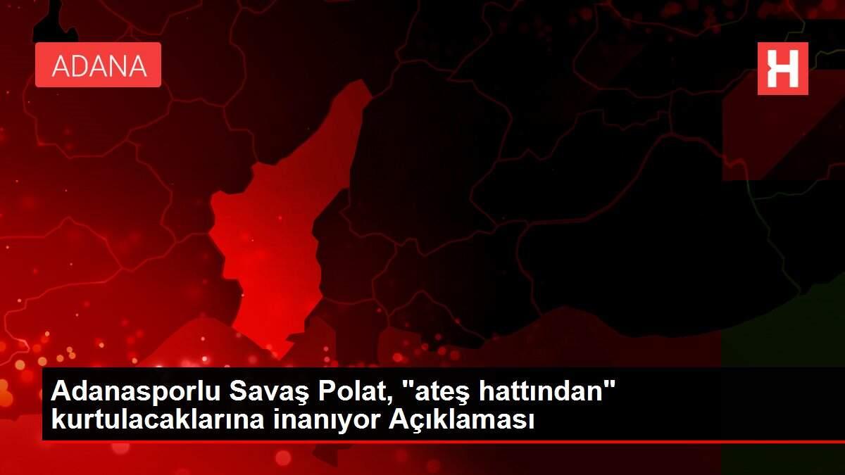 Adanasporlu Savaş Polat, 'ateş hattından' kurtulacaklarına inanıyor Açıklaması