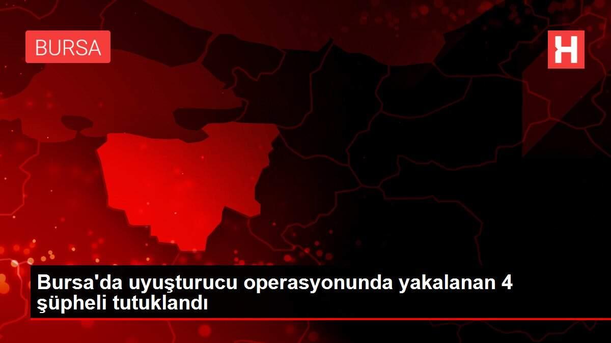 Bursa'da uyuşturucu operasyonunda yakalanan 4 şüpheli tutuklandı