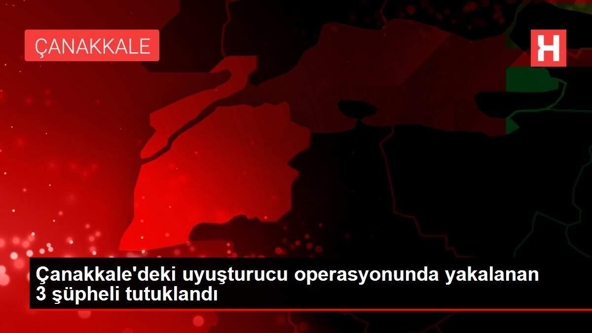 Çanakkale'deki uyuşturucu operasyonunda yakalanan 3 şüpheli tutuklandı