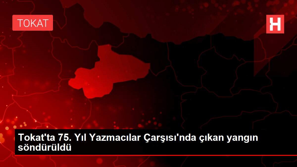 Tokat'ta 75. Yıl Yazmacılar Çarşısı'nda çıkan yangın söndürüldü