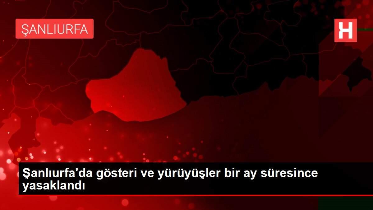 Şanlıurfa'da gösteri ve yürüyüşler bir ay süresince yasaklandı