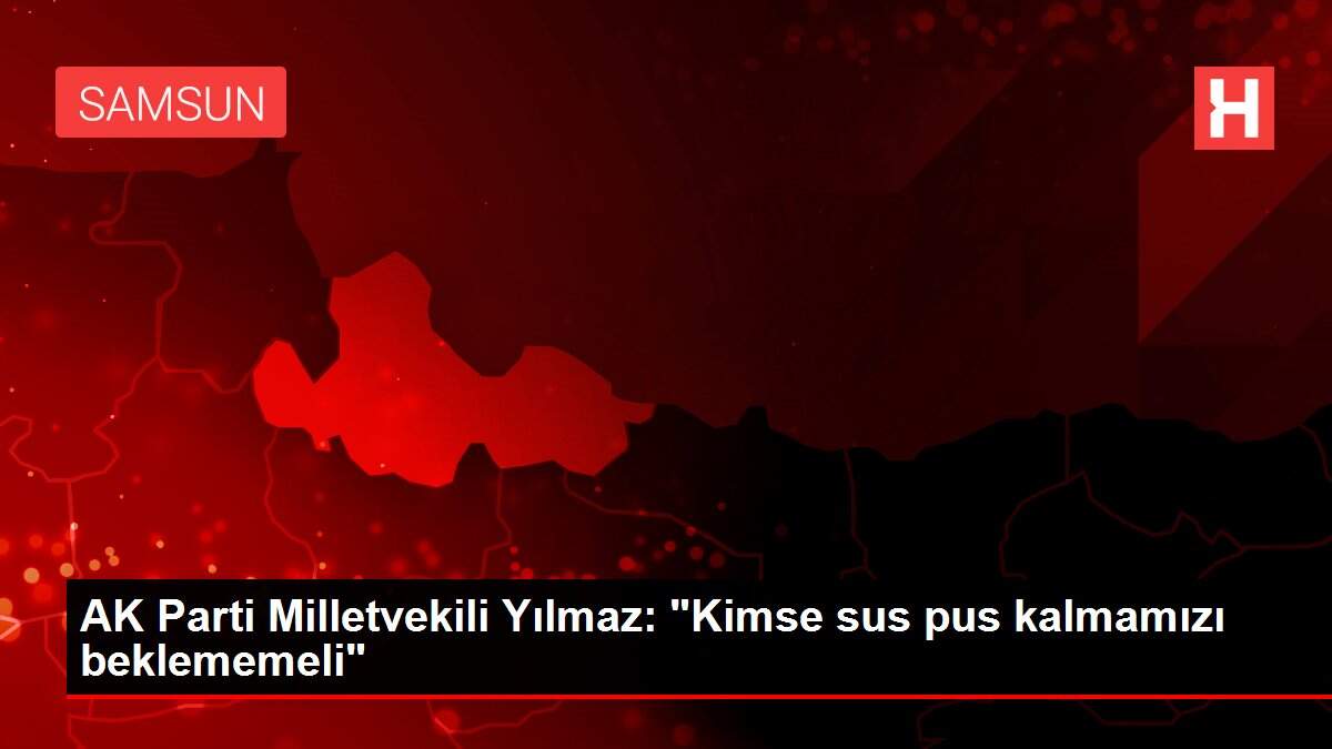 AK Parti Milletvekili Yılmaz: 'Kimse sus pus kalmamızı beklememeli'