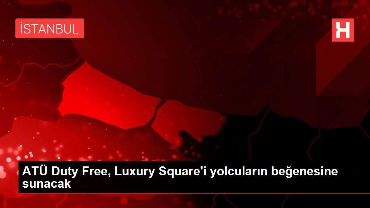 ATÜ Duty Free, Luxury Square'i yolcuların beğenesine sunacak
