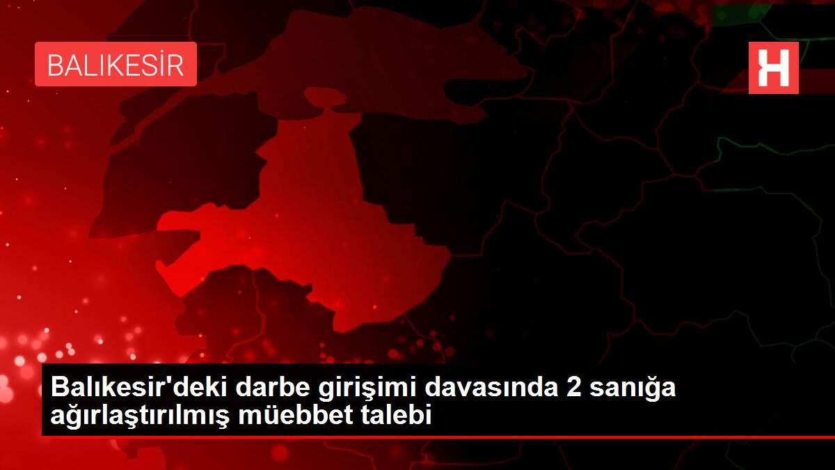 Balıkesir'deki darbe girişimi davasında 2 sanığa ağırlaştırılmış müebbet talebi