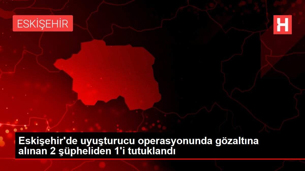 Eskişehir'de uyuşturucu operasyonunda gözaltına alınan 2 şüpheliden 1'i tutuklandı