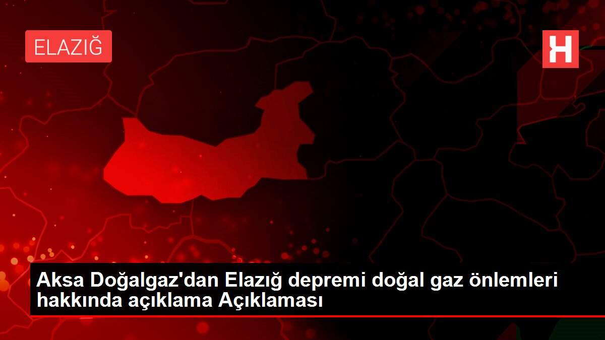 Aksa Doğalgaz'dan Elazığ depremi doğal gaz önlemleri hakkında açıklama Açıklaması