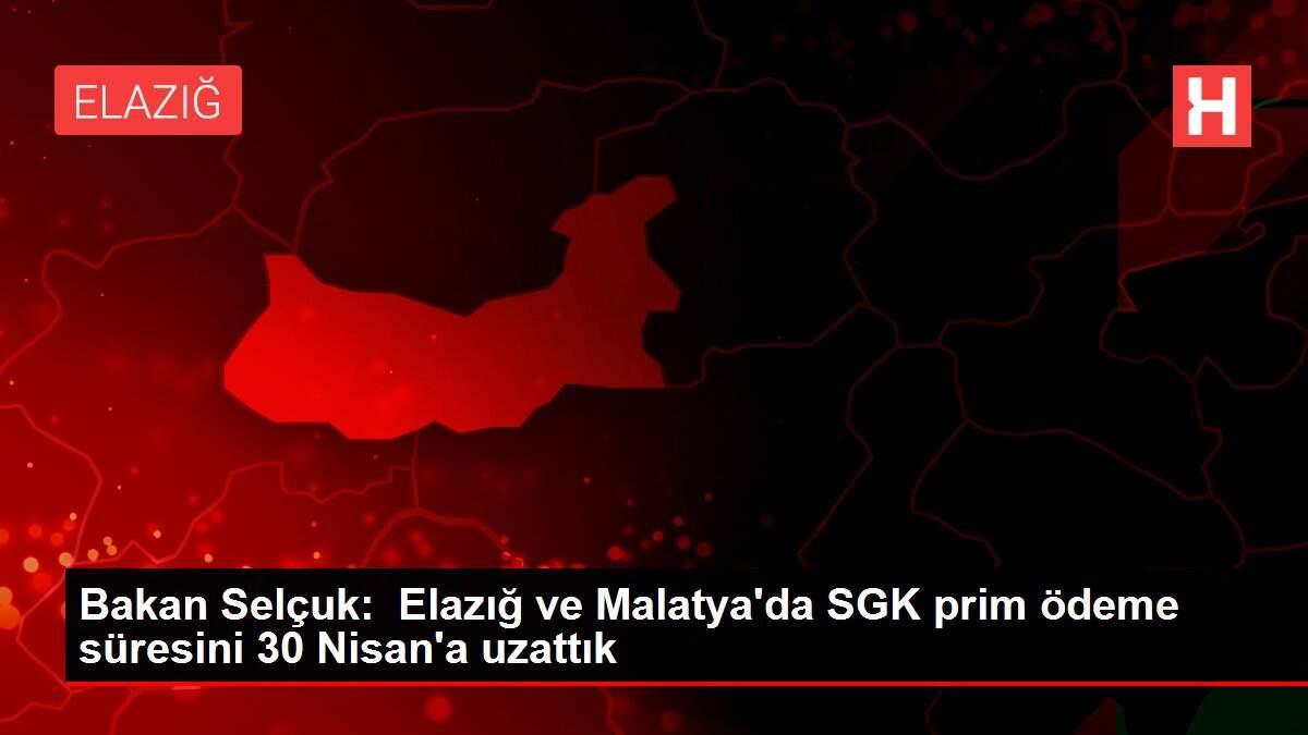 Bakan Selçuk: Elazığ ve Malatya'da SGK prim ödeme süresini 30 Nisan'a uzattık