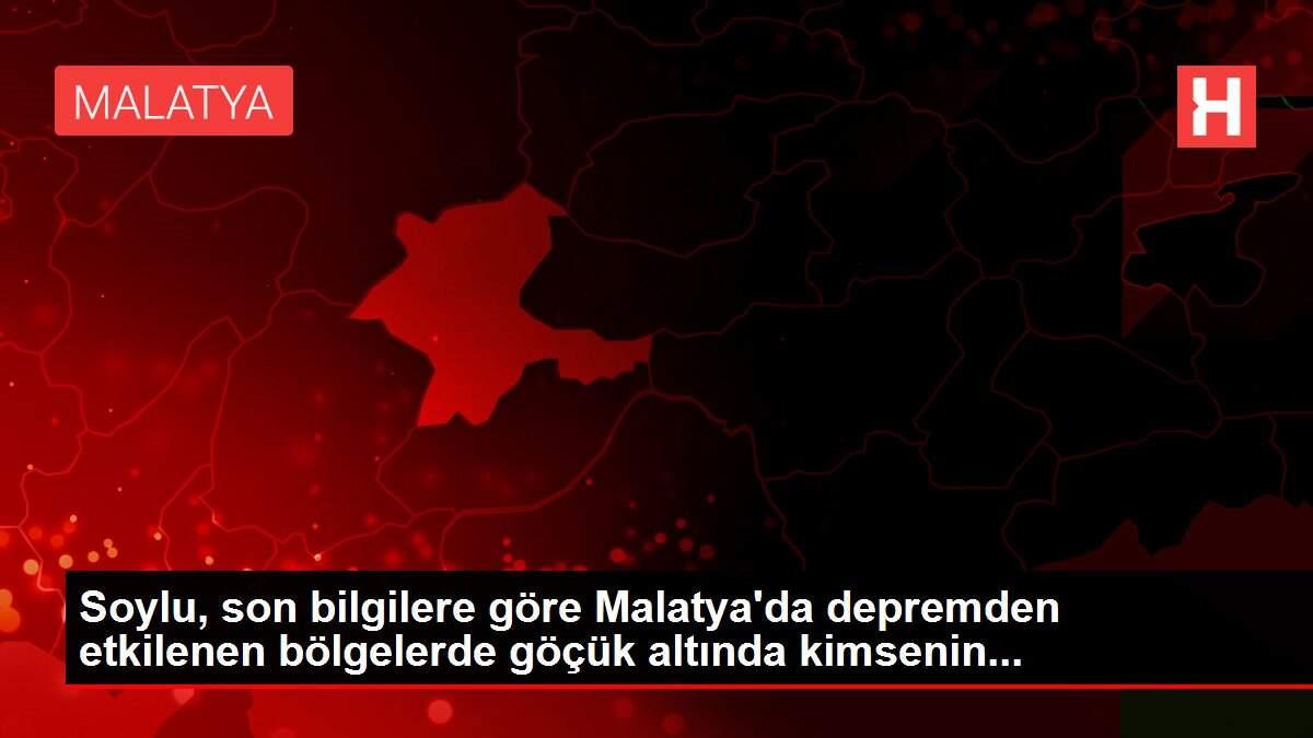 Soylu, son bilgilere göre Malatya'da depremden etkilenen bölgelerde göçük altında kimsenin...