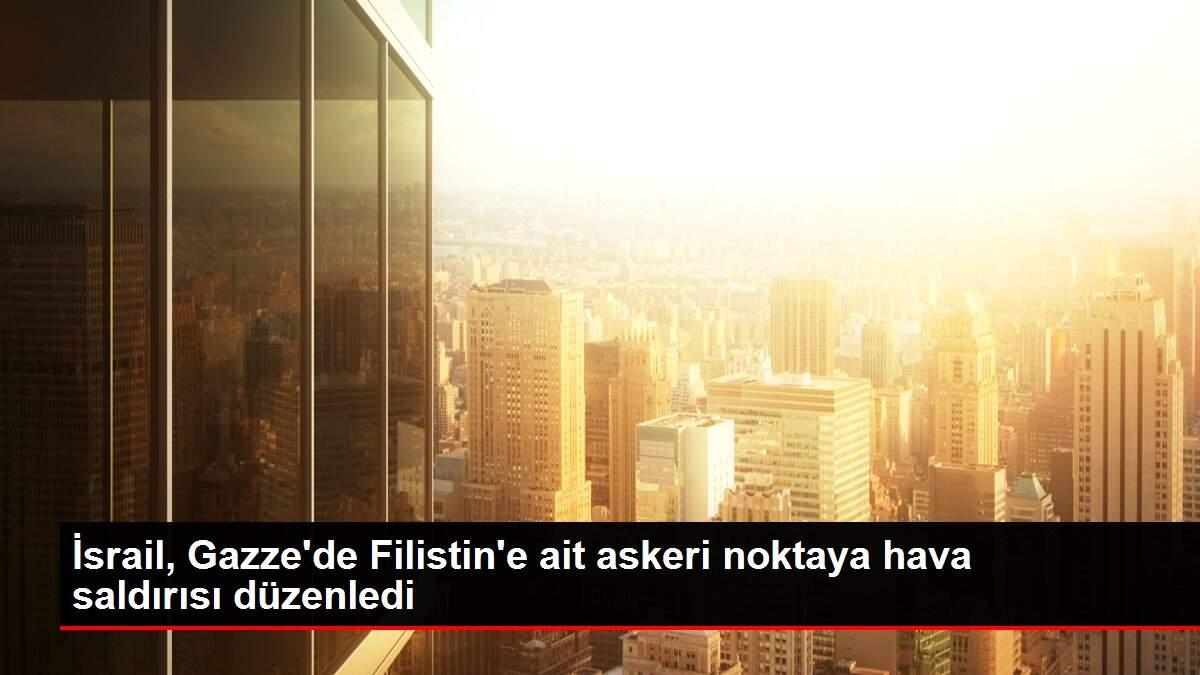 İsrail, Gazze'de Filistin'e ait askeri noktaya hava saldırısı düzenledi
