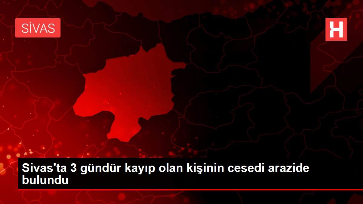 Sivas'ta 3 gündür kayıp olan kişinin cesedi arazide bulundu