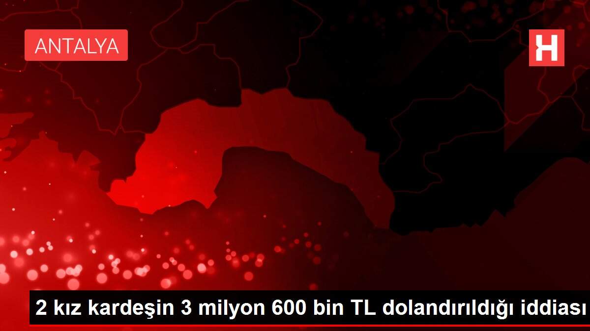 2 kız kardeşin 3 milyon 600 bin TL dolandırıldığı iddiası