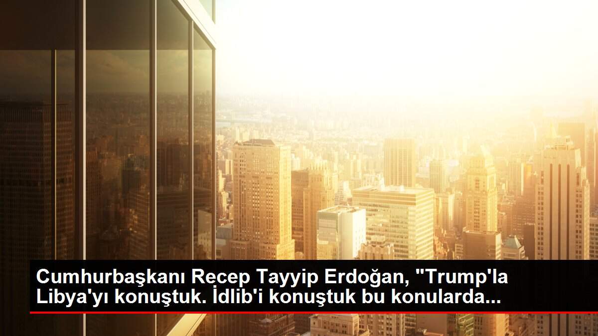 Cumhurbaşkanı Recep Tayyip Erdoğan, 'Trump'la Libya'yı konuştuk. İdlib'i konuştuk bu konularda...