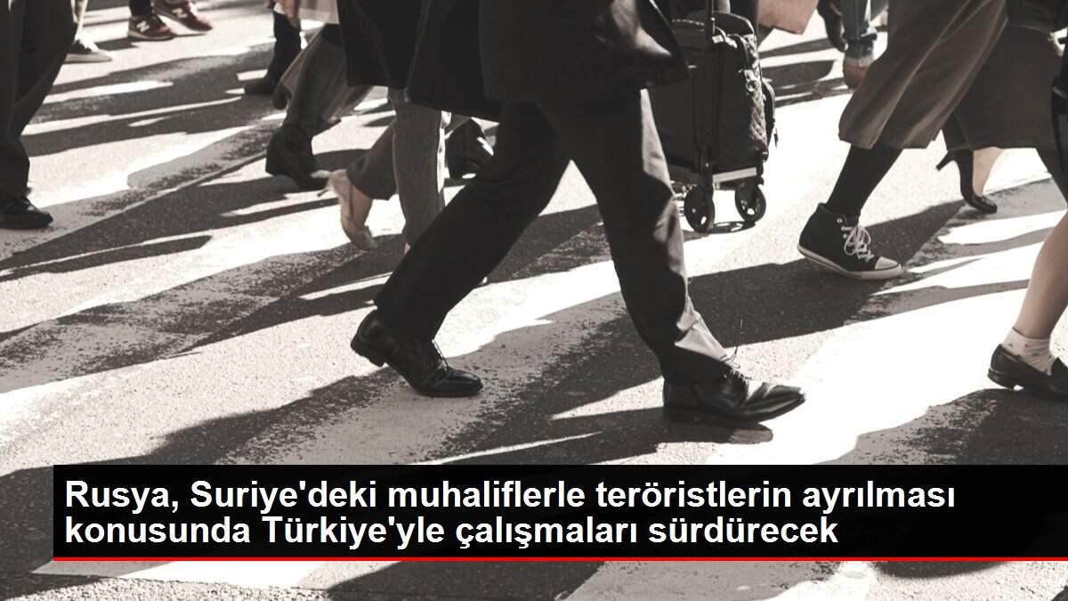 Rusya, Suriye'deki muhaliflerle teröristlerin ayrılması konusunda Türkiye'yle çalışmaları sürdürecek