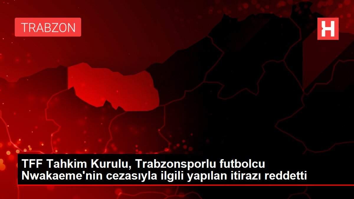 TFF Tahkim Kurulu, Trabzonsporlu futbolcu Nwakaeme'nin cezasıyla ilgili yapılan itirazı reddetti