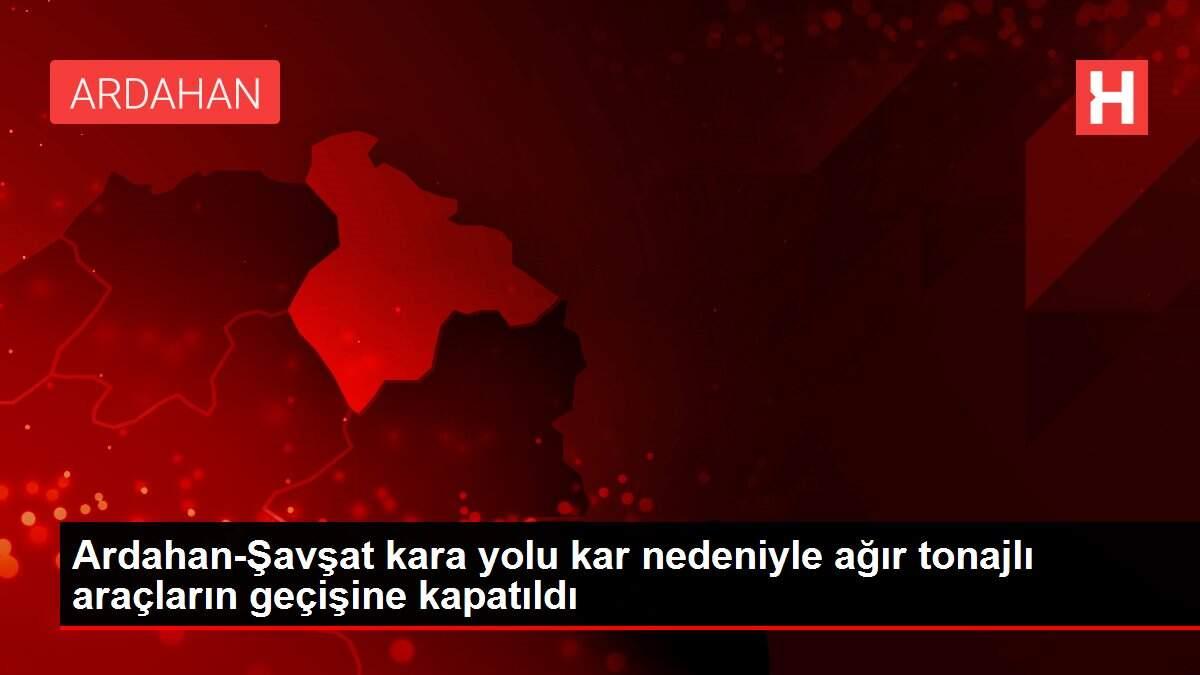 Ardahan-Şavşat kara yolu kar nedeniyle ağır tonajlı araçların geçişine kapatıldı