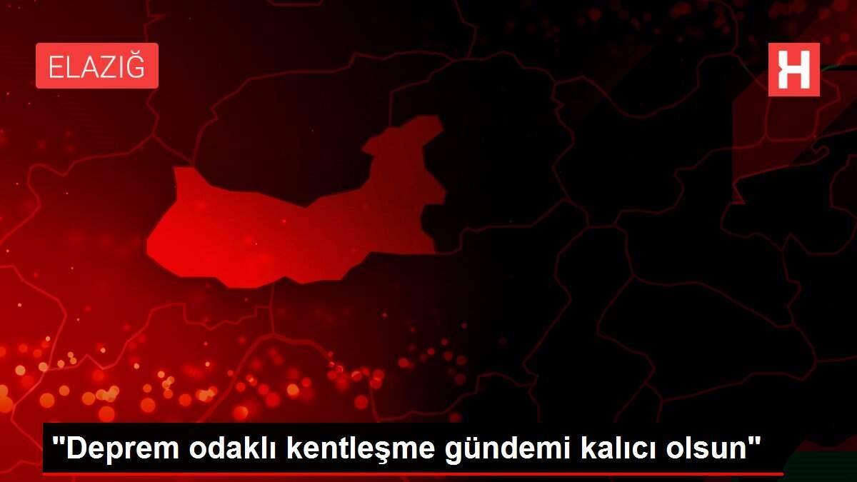 'Deprem odaklı kentleşme gündemi kalıcı olsun'