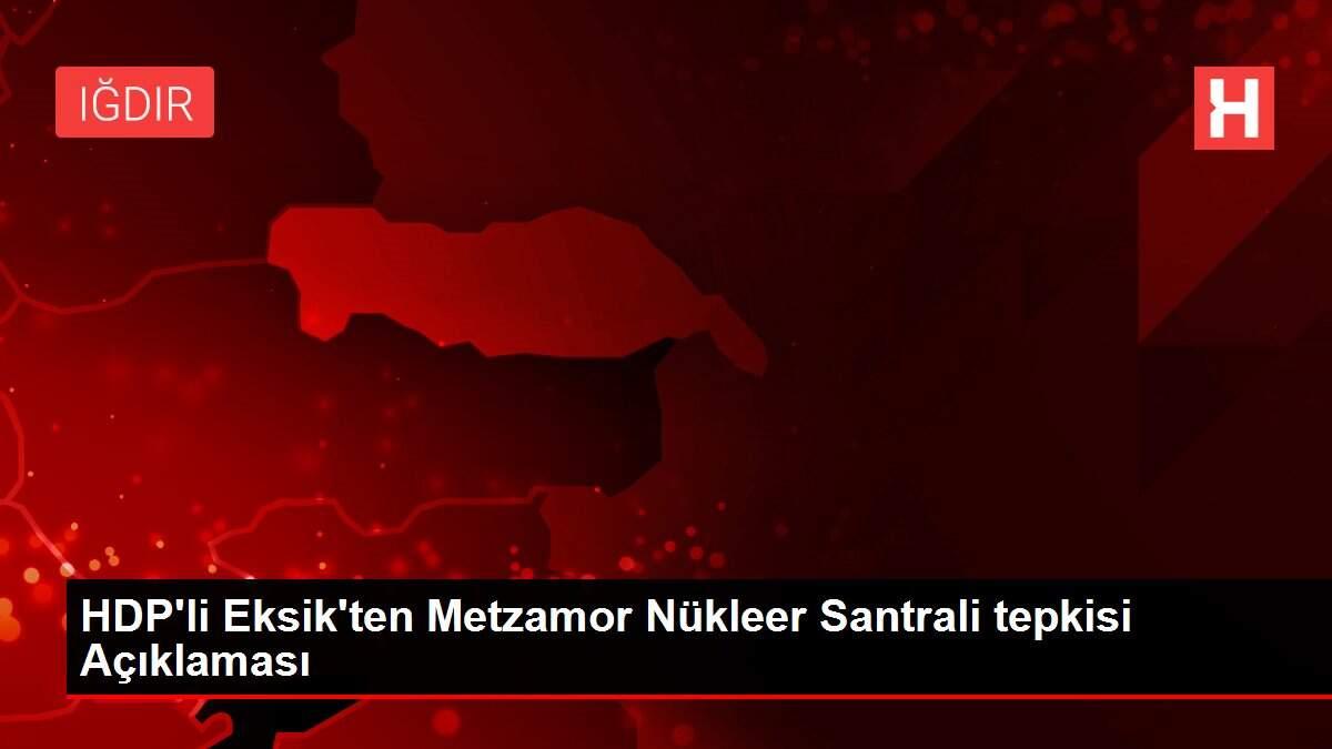 HDP'li Eksik'ten Metzamor Nükleer Santrali tepkisi Açıklaması HDP'li Eksik'ten Metzamor Nükleer Santrali tepkisi Açıklaması