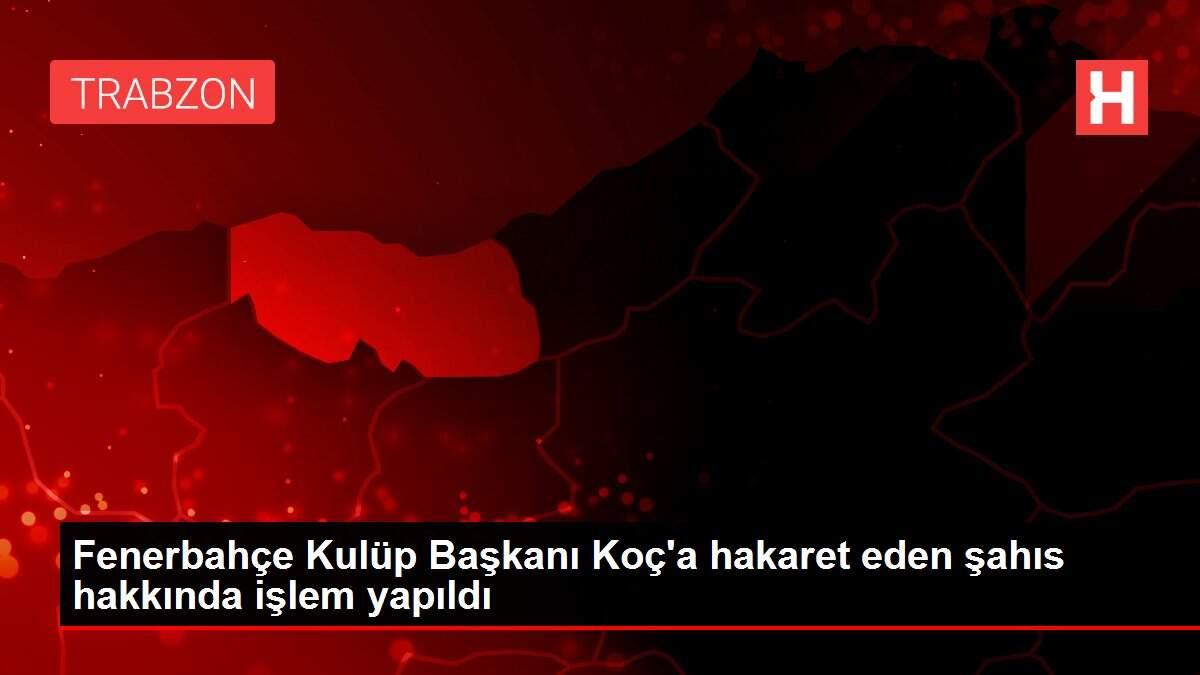 Fenerbahçe Kulüp Başkanı Koç'a hakaret eden şahıs hakkında işlem yapıldı