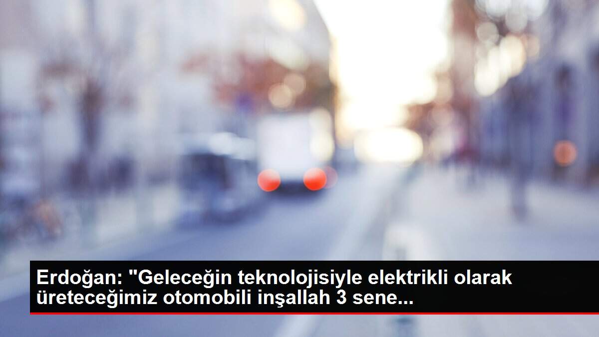 Erdoğan: 'Geleceğin teknolojisiyle elektrikli olarak üreteceğimiz otomobili inşallah 3 sene...