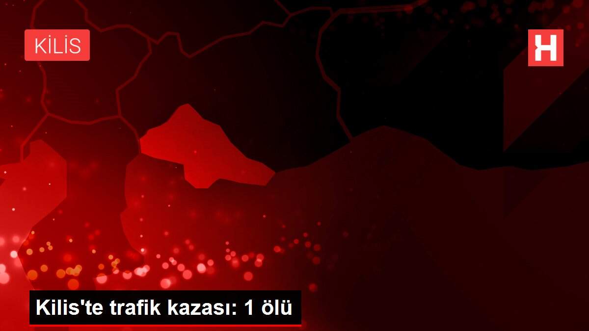 Kilis'te trafik kazası: 1 ölü