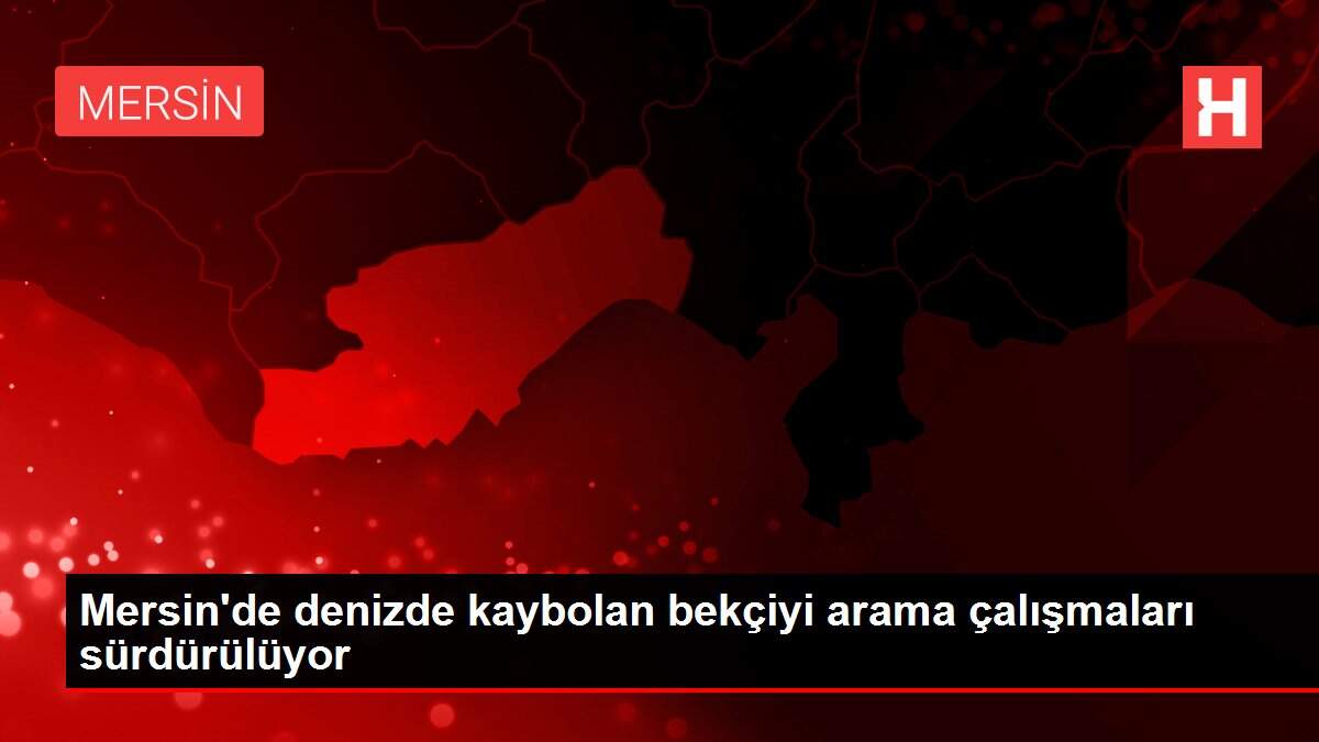 Mersin'de denizde kaybolan bekçiyi arama çalışmaları sürdürülüyor