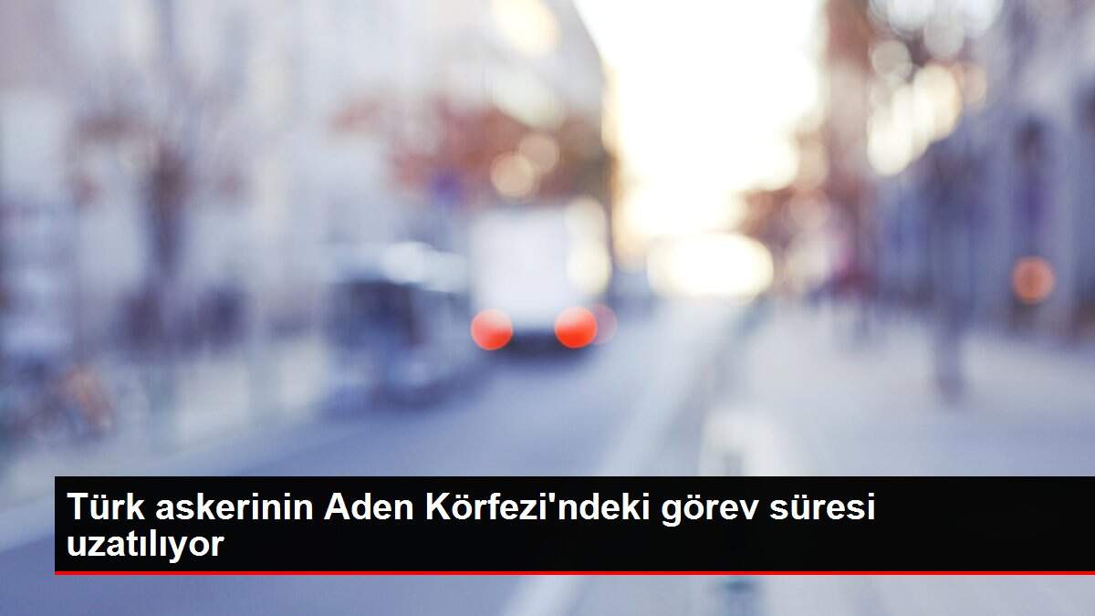 Türk askerinin Aden Körfezi'ndeki görev süresi uzatılıyor