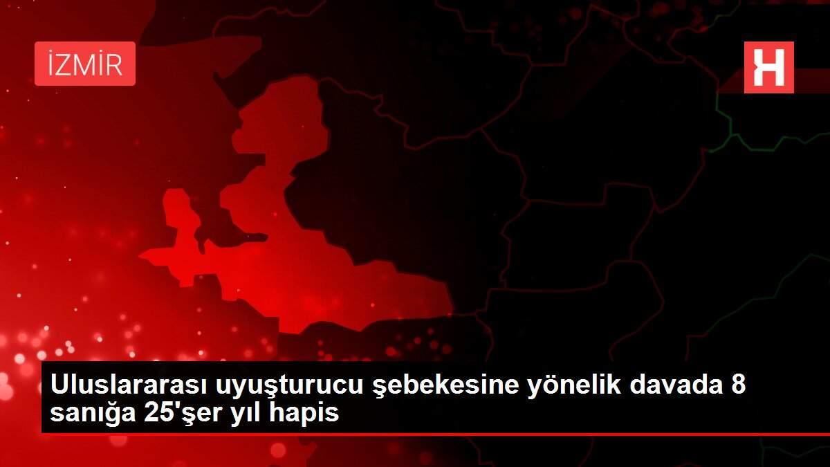 Uluslararası uyuşturucu şebekesine yönelik davada 8 sanığa 25'şer yıl hapis