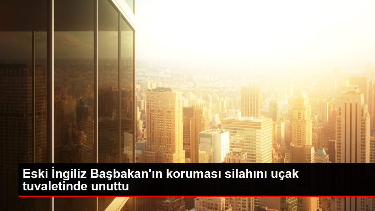 Eski İngiliz Başbakan'ın koruması silahını uçak tuvaletinde unuttu