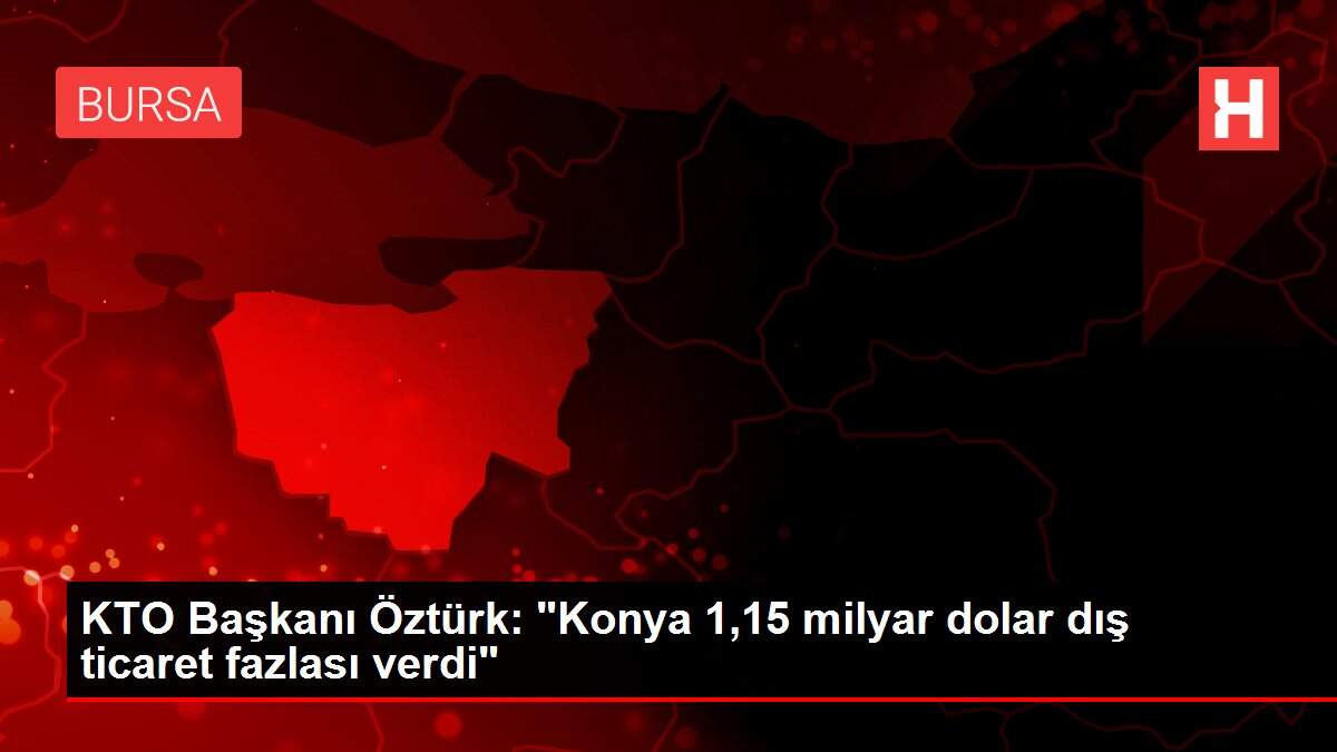 KTO Başkanı Öztürk: 'Konya 1,15 milyar dolar dış ticaret fazlası verdi'