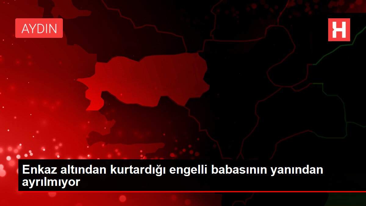 Enkaz altından kurtardığı engelli babasının yanından ayrılmıyor